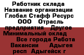 Работник склада › Название организации ­ Глобал Стафф Ресурс, ООО › Отрасль предприятия ­ Другое › Минимальный оклад ­ 26 000 - Все города Работа » Вакансии   . Адыгея респ.,Адыгейск г.